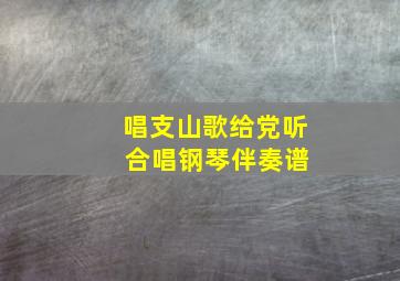 唱支山歌给党听 合唱钢琴伴奏谱